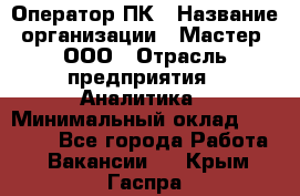 Оператор ПК › Название организации ­ Мастер, ООО › Отрасль предприятия ­ Аналитика › Минимальный оклад ­ 70 000 - Все города Работа » Вакансии   . Крым,Гаспра